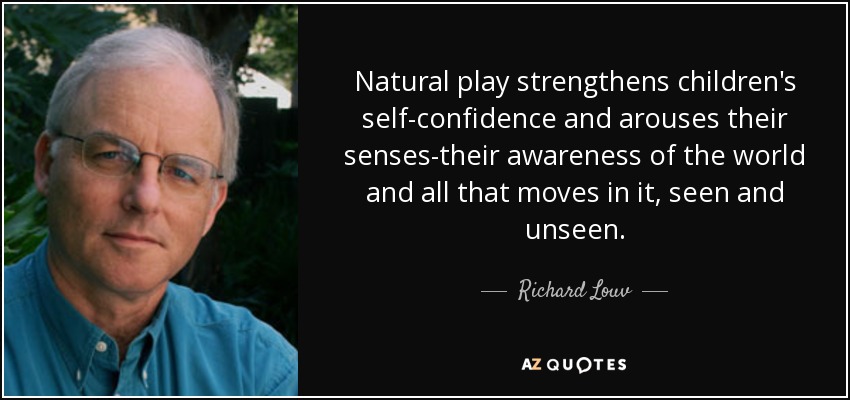 Natural play strengthens children's self-confidence and arouses their senses-their awareness of the world and all that moves in it, seen and unseen. - Richard Louv