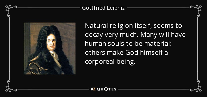Natural religion itself, seems to decay very much. Many will have human souls to be material: others make God himself a corporeal being. - Gottfried Leibniz