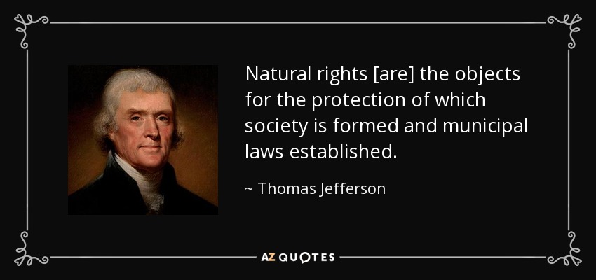 Natural rights [are] the objects for the protection of which society is formed and municipal laws established. - Thomas Jefferson