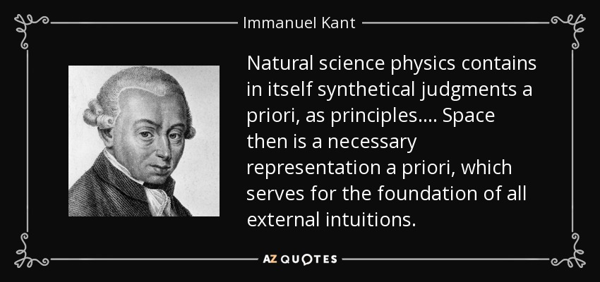 Natural science physics contains in itself synthetical judgments a priori, as principles. ... Space then is a necessary representation a priori, which serves for the foundation of all external intuitions. - Immanuel Kant