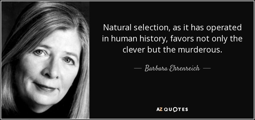 Natural selection, as it has operated in human history, favors not only the clever but the murderous. - Barbara Ehrenreich