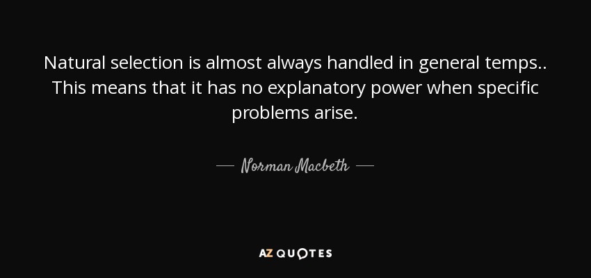 Natural selection is almost always handled in general temps . . This means that it has no explanatory power when specific problems arise. - Norman Macbeth