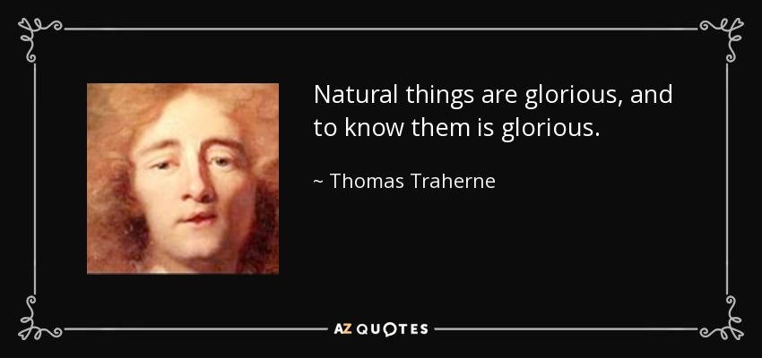 Natural things are glorious, and to know them is glorious. - Thomas Traherne