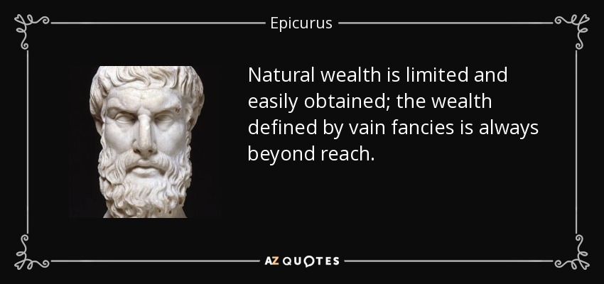 Natural wealth is limited and easily obtained; the wealth defined by vain fancies is always beyond reach. - Epicurus