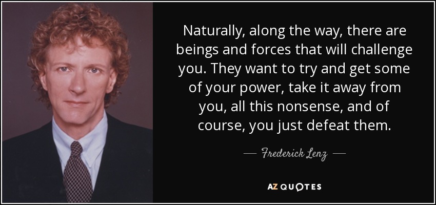 Naturally, along the way, there are beings and forces that will challenge you. They want to try and get some of your power, take it away from you, all this nonsense, and of course, you just defeat them. - Frederick Lenz