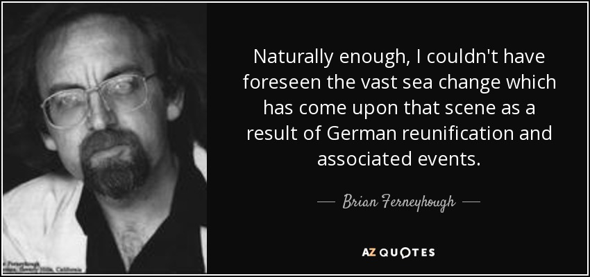 Naturally enough, I couldn't have foreseen the vast sea change which has come upon that scene as a result of German reunification and associated events. - Brian Ferneyhough
