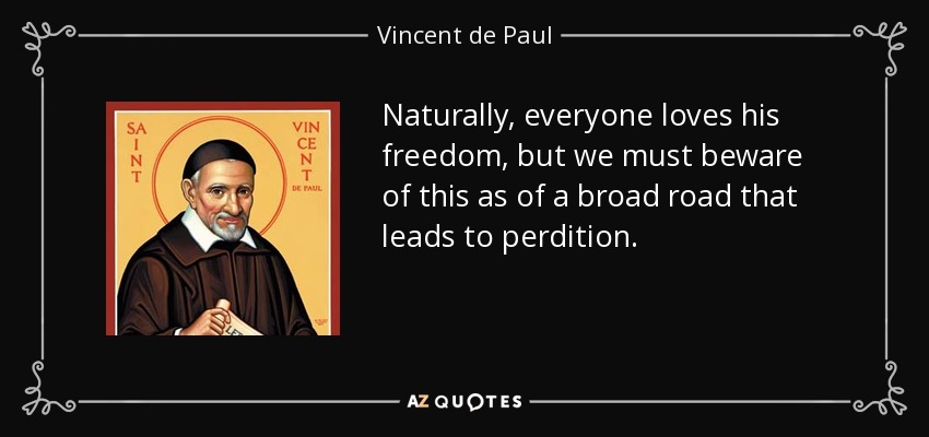 Naturally, everyone loves his freedom, but we must beware of this as of a broad road that leads to perdition. - Vincent de Paul