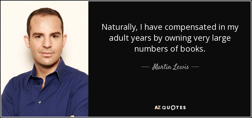 Naturally, I have compensated in my adult years by owning very large numbers of books. - Martin Lewis
