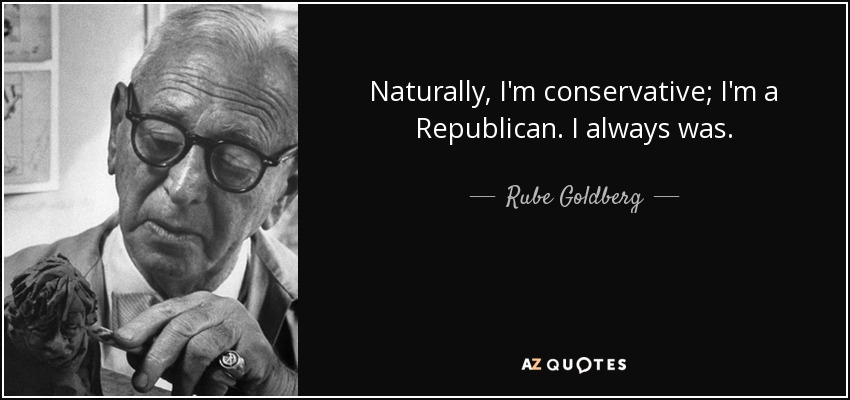 Naturally, I'm conservative; I'm a Republican. I always was. - Rube Goldberg