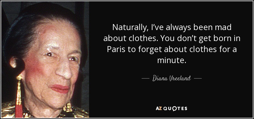 Naturally, I’ve always been mad about clothes. You don’t get born in Paris to forget about clothes for a minute. - Diana Vreeland