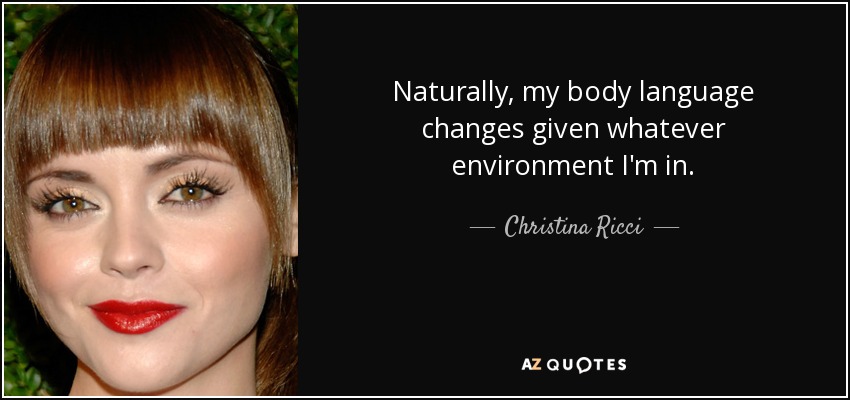 Naturally, my body language changes given whatever environment I'm in. - Christina Ricci
