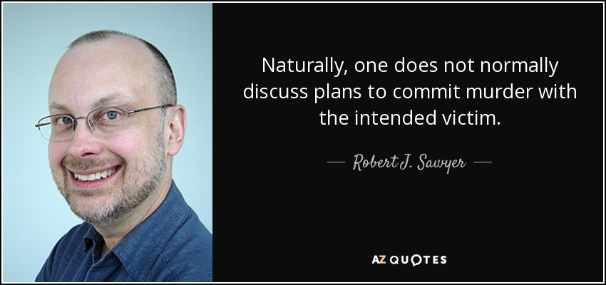 Naturally, one does not normally discuss plans to commit murder with the intended victim. - Robert J. Sawyer