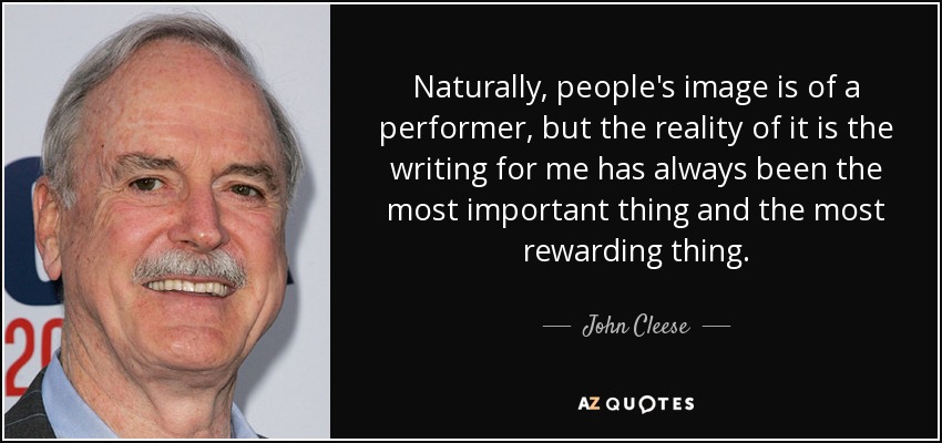 Naturally, people's image is of a performer, but the reality of it is the writing for me has always been the most important thing and the most rewarding thing. - John Cleese