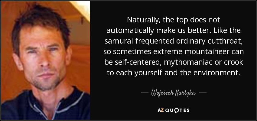Naturally, the top does not automatically make us better. Like the samurai frequented ordinary cutthroat, so sometimes extreme mountaineer can be self-centered, mythomaniac or crook to each yourself and the environment. - Wojciech Kurtyka
