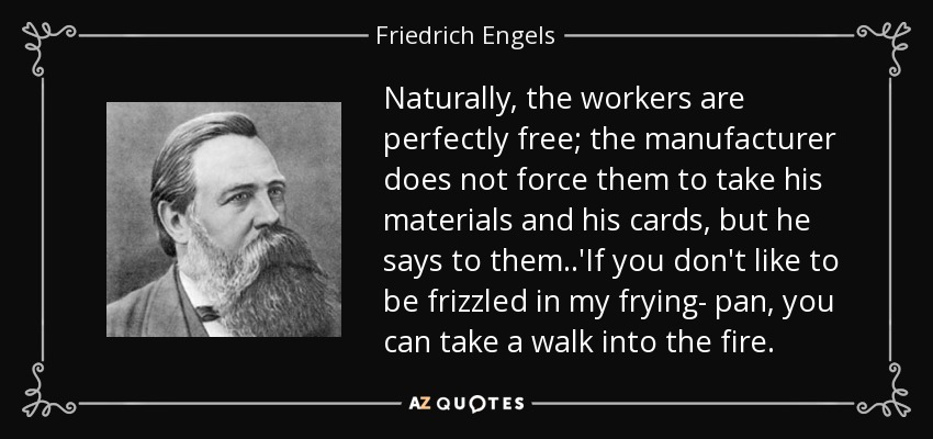 Naturally, the workers are perfectly free; the manufacturer does not force them to take his materials and his cards, but he says to them..'If you don't like to be frizzled in my frying- pan, you can take a walk into the fire. - Friedrich Engels