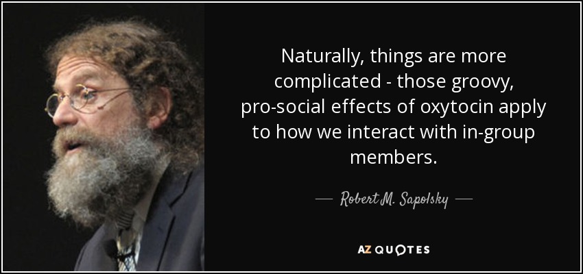 Naturally, things are more complicated - those groovy, pro-social effects of oxytocin apply to how we interact with in-group members. - Robert M. Sapolsky