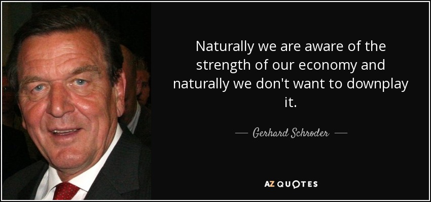 Naturally we are aware of the strength of our economy and naturally we don't want to downplay it. - Gerhard Schroder