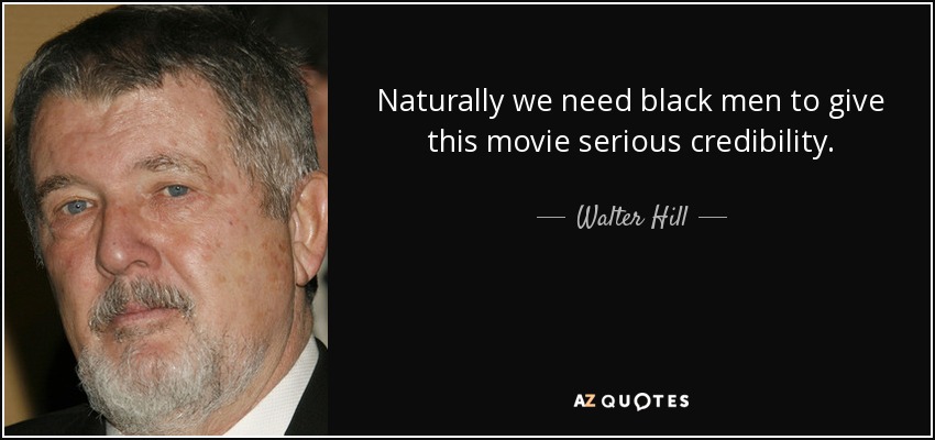 Naturally we need black men to give this movie serious credibility. - Walter Hill