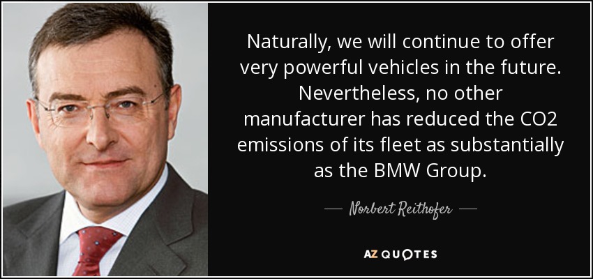 Naturally, we will continue to offer very powerful vehicles in the future. Nevertheless, no other manufacturer has reduced the CO2 emissions of its fleet as substantially as the BMW Group. - Norbert Reithofer
