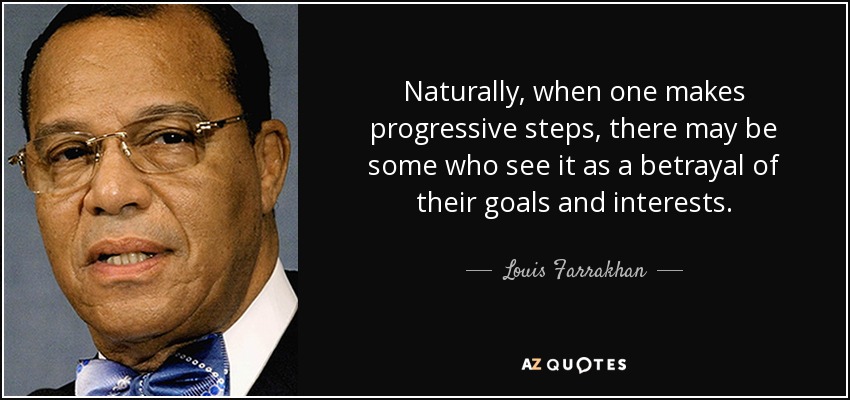 Naturally, when one makes progressive steps, there may be some who see it as a betrayal of their goals and interests. - Louis Farrakhan