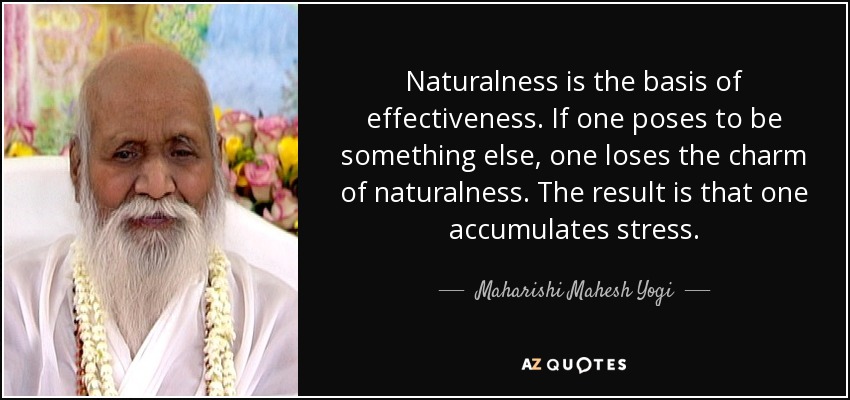 Naturalness is the basis of effectiveness. If one poses to be something else, one loses the charm of naturalness. The result is that one accumulates stress. - Maharishi Mahesh Yogi