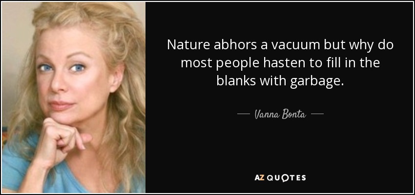 Nature abhors a vacuum but why do most people hasten to fill in the blanks with garbage. - Vanna Bonta