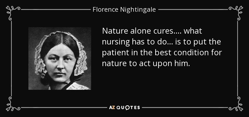 Nature alone cures. ... what nursing has to do ... is to put the patient in the best condition for nature to act upon him. - Florence Nightingale