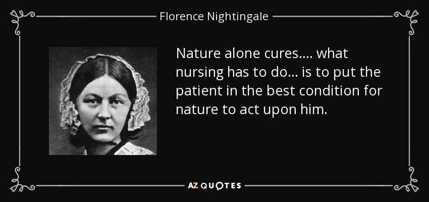 Nature alone cures. ... what nursing has to do ... is to put the patient in the best condition for nature to act upon him. - Florence Nightingale