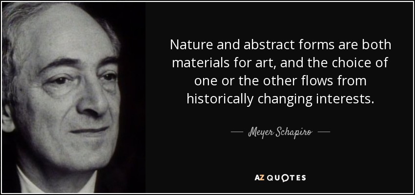Nature and abstract forms are both materials for art, and the choice of one or the other flows from historically changing interests. - Meyer Schapiro