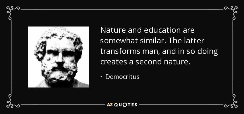 Nature and education are somewhat similar. The latter transforms man, and in so doing creates a second nature. - Democritus