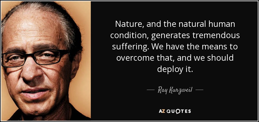 Nature, and the natural human condition, generates tremendous suffering. We have the means to overcome that, and we should deploy it. - Ray Kurzweil