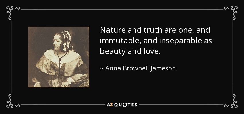 Nature and truth are one, and immutable, and inseparable as beauty and love. - Anna Brownell Jameson