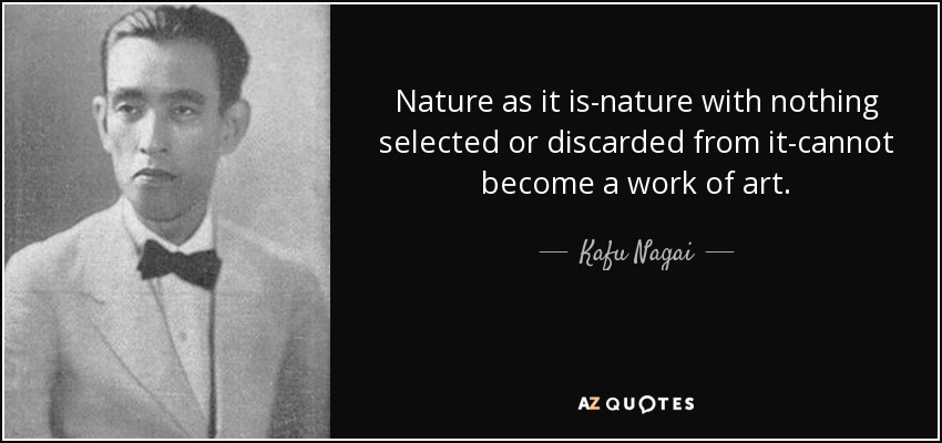 Nature as it is-nature with nothing selected or discarded from it-cannot become a work of art. - Kafu Nagai