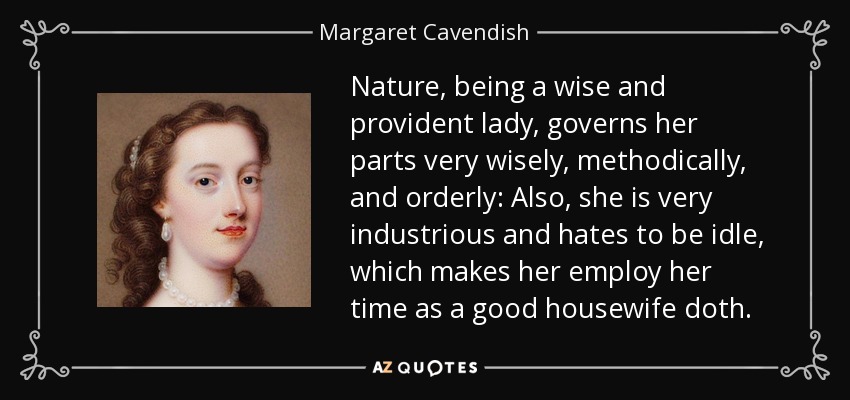 Nature, being a wise and provident lady, governs her parts very wisely, methodically, and orderly: Also, she is very industrious and hates to be idle, which makes her employ her time as a good housewife doth. - Margaret Cavendish