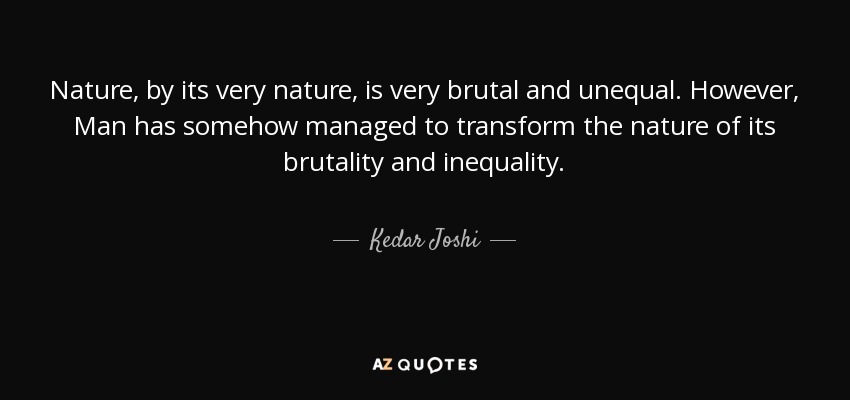 Nature, by its very nature, is very brutal and unequal. However, Man has somehow managed to transform the nature of its brutality and inequality. - Kedar Joshi