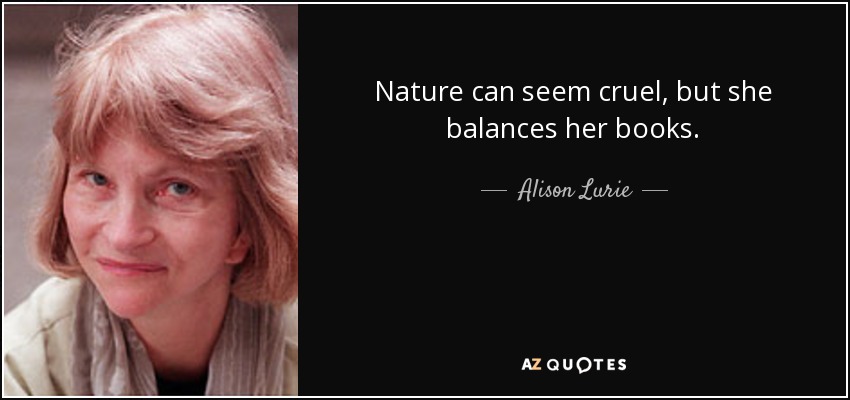 Nature can seem cruel, but she balances her books. - Alison Lurie