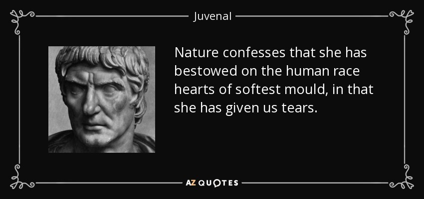 Nature confesses that she has bestowed on the human race hearts of softest mould, in that she has given us tears. - Juvenal