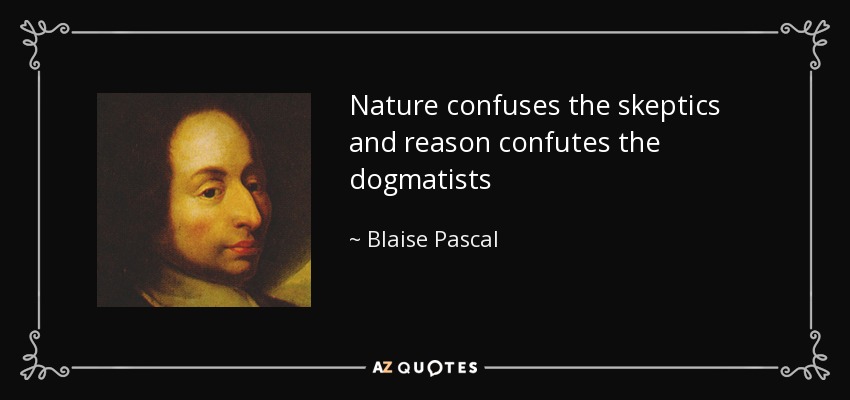 Nature confuses the skeptics and reason confutes the dogmatists - Blaise Pascal