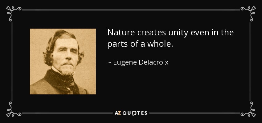 Nature creates unity even in the parts of a whole. - Eugene Delacroix