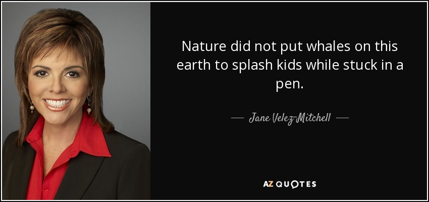 Nature did not put whales on this earth to splash kids while stuck in a pen. - Jane Velez-Mitchell