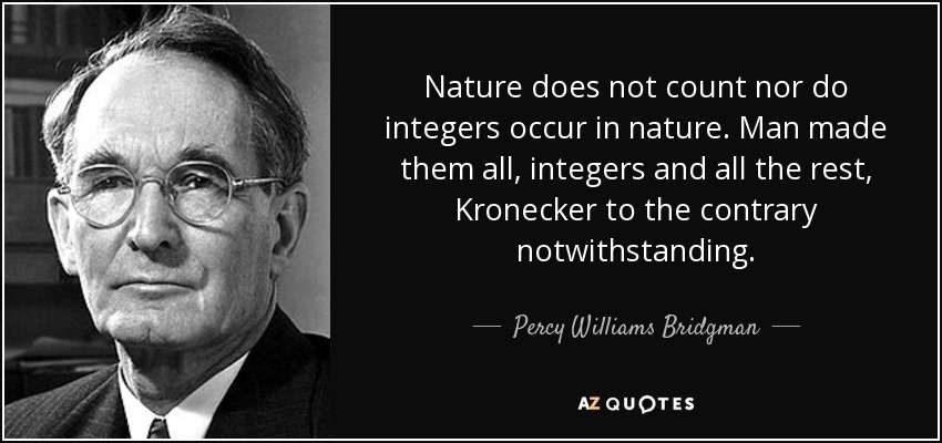 Nature does not count nor do integers occur in nature. Man made them all, integers and all the rest, Kronecker to the contrary notwithstanding. - Percy Williams Bridgman