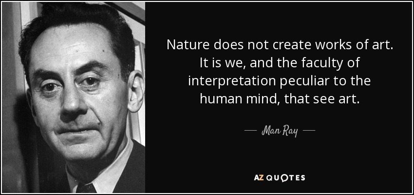 Nature does not create works of art. It is we, and the faculty of interpretation peculiar to the human mind, that see art. - Man Ray