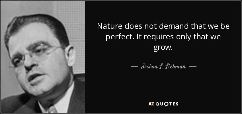 Nature does not demand that we be perfect. It requires only that we grow. - Joshua L. Liebman