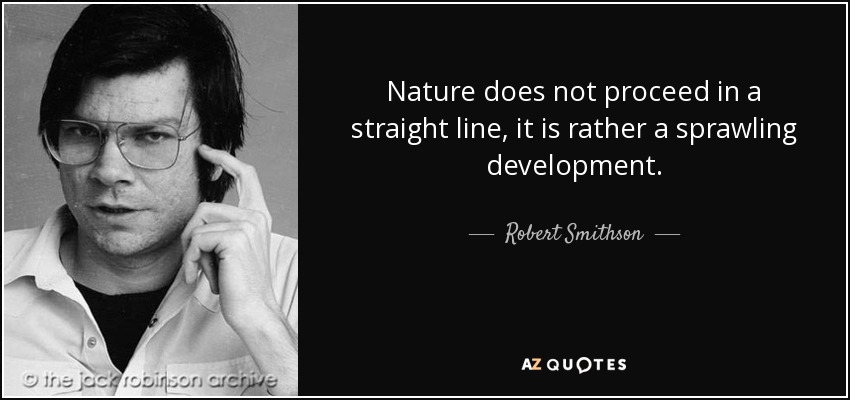 Nature does not proceed in a straight line, it is rather a sprawling development. - Robert Smithson