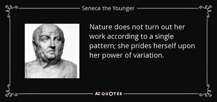 Nature does not turn out her work according to a single pattern; she prides herself upon her power of variation. - Seneca the Younger