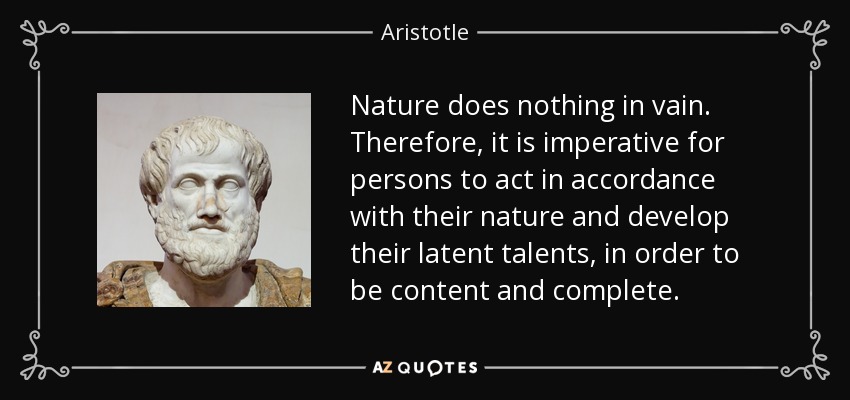 Nature does nothing in vain. Therefore, it is imperative for persons to act in accordance with their nature and develop their latent talents, in order to be content and complete. - Aristotle