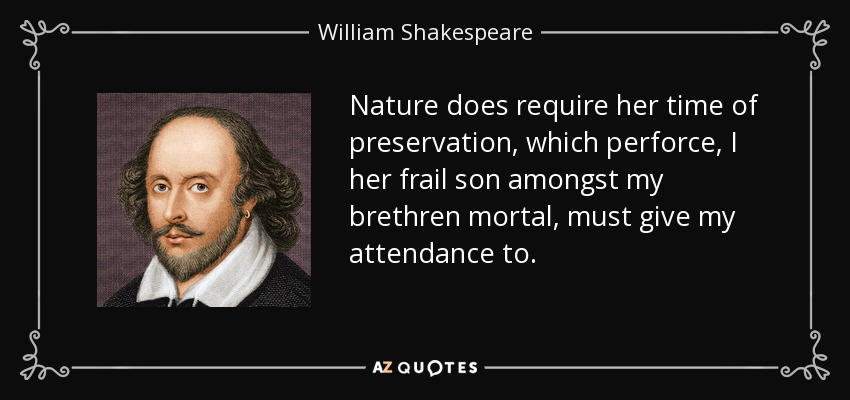 Nature does require her time of preservation, which perforce, I her frail son amongst my brethren mortal, must give my attendance to. - William Shakespeare