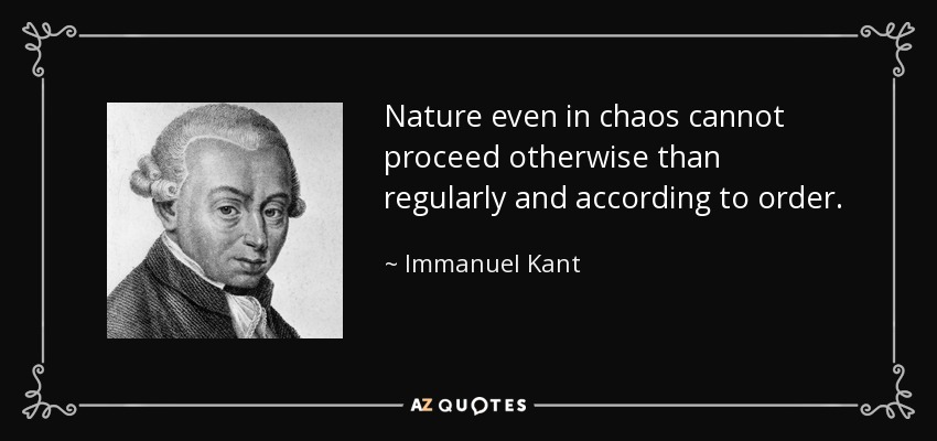 Nature even in chaos cannot proceed otherwise than regularly and according to order. - Immanuel Kant