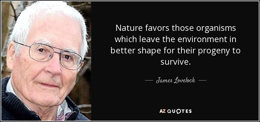 Nature favors those organisms which leave the environment in better shape for their progeny to survive. - James Lovelock