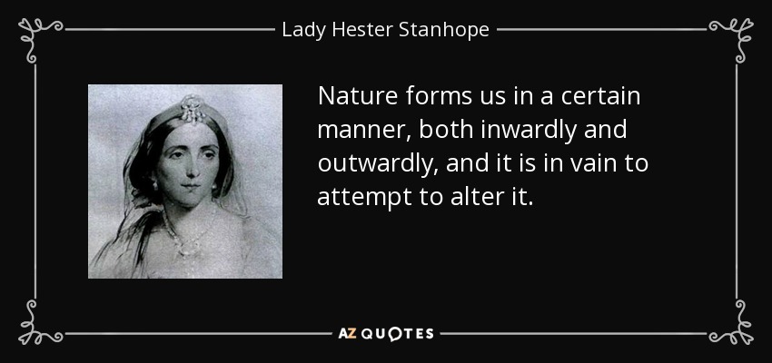 Nature forms us in a certain manner, both inwardly and outwardly, and it is in vain to attempt to alter it. - Lady Hester Stanhope